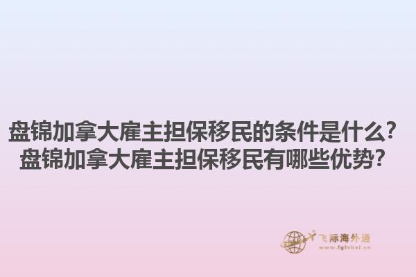 盤(pán)錦加拿大雇主擔(dān)保移民的條件是什么？盤(pán)錦加拿大雇主擔(dān)保移民有哪些優(yōu)勢(shì)？1.jpg