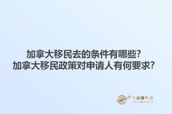 加拿大移民去的條件有哪些？加拿大移民政策對申請人有何要求？1.jpg