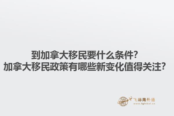 到加拿大移民要什么條件？加拿大移民政策有哪些新變化值得關(guān)注？1.jpg