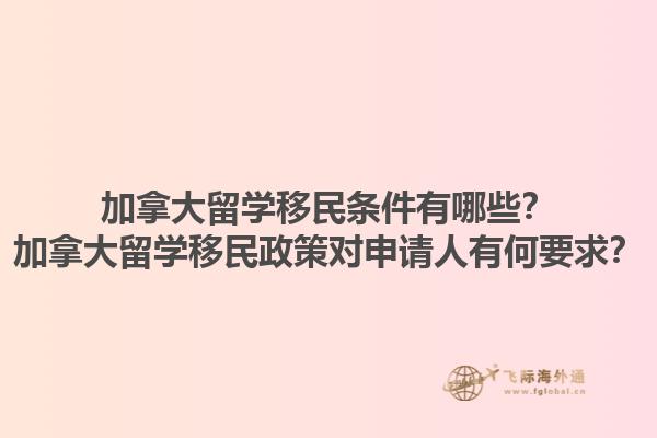 加拿大留學(xué)移民條件有哪些？加拿大留學(xué)移民政策對(duì)申請(qǐng)人有何要求？1.jpg