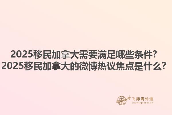 2025移民加拿大需要滿足哪些條件？2025移民加拿大的微博熱議焦點(diǎn)是什么？1.jpg
