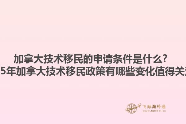 加拿大技術(shù)移民的申請條件是什么？2025年加拿大技術(shù)移民政策有哪些變化值得關(guān)注？1.jpg
