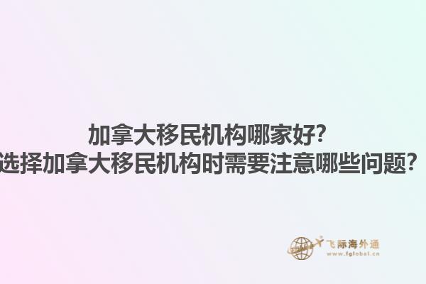 加拿大移民機(jī)構(gòu)哪家好？選擇加拿大移民機(jī)構(gòu)時(shí)需要注意哪些問題？1.jpg