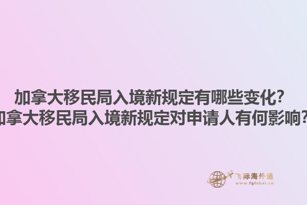 加拿大移民局入境新規(guī)定有哪些變化？加拿大移民局入境新規(guī)定對(duì)申請(qǐng)人有何影響？1.jpg