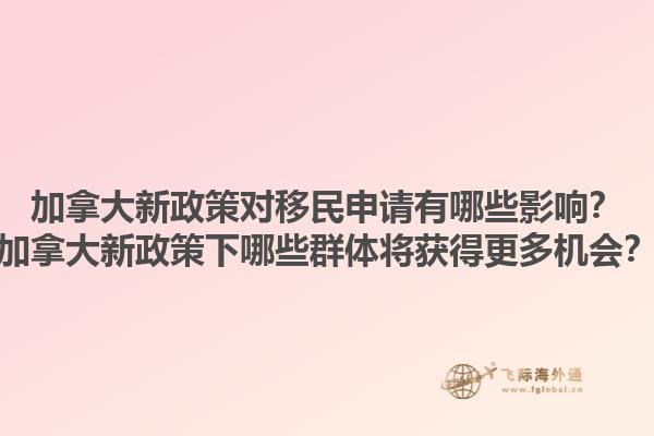 加拿大新政策對移民申請有哪些影響？加拿大新政策下哪些群體將獲得更多機會？1.jpg