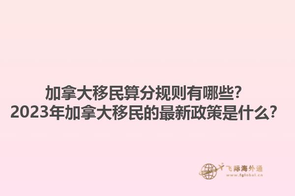 加拿大移民算分規(guī)則有哪些？2023年加拿大移民的最新政策是什么？1.jpg