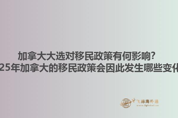 加拿大大選對移民政策有何影響？2025年加拿大的移民政策會因此發(fā)生哪些變化？1.jpg