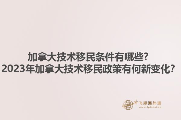 加拿大技術(shù)移民條件有哪些？2023年加拿大技術(shù)移民政策有何新變化？1.jpg