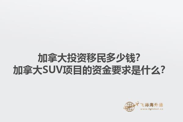 加拿大投資移民多少錢？加拿大SUV項(xiàng)目的資金要求是什么？1.jpg