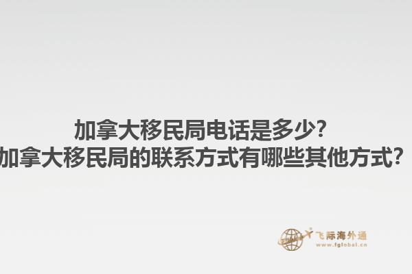 加拿大移民局電話是多少？加拿大移民局的聯(lián)系方式有哪些其他方式？1.jpg