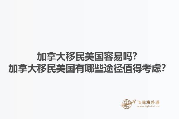 加拿大移民美國容易嗎？加拿大移民美國有哪些途徑值得考慮？1.jpg