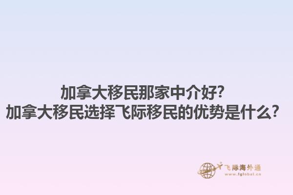 加拿大移民那家中介好？加拿大移民選擇飛際移民的優(yōu)勢是什么？1.jpg