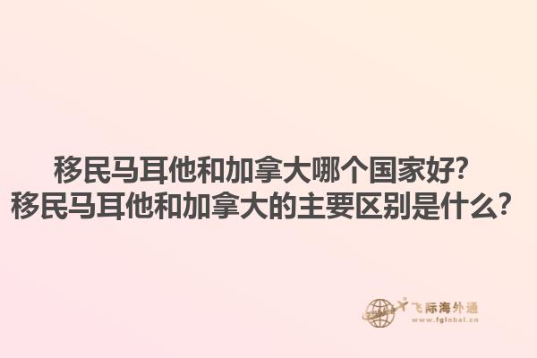 移民馬耳他和加拿大哪個國家好？移民馬耳他和加拿大的主要區(qū)別是什么？1.jpg