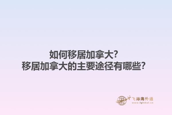 如何移居加拿大？移居加拿大的主要途徑有哪些？1.jpg