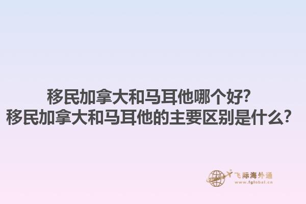 移民加拿大和馬耳他哪個(gè)好？移民加拿大和馬耳他的主要區(qū)別是什么？1.jpg