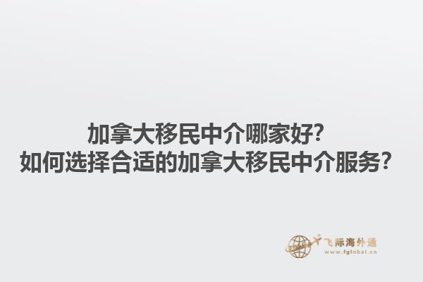加拿大移民中介哪家好？如何選擇合適的加拿大移民中介服務(wù)？1.jpg