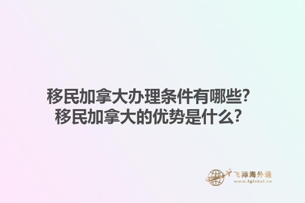 移民加拿大辦理?xiàng)l件有哪些？移民加拿大的優(yōu)勢(shì)是什么？1.jpg