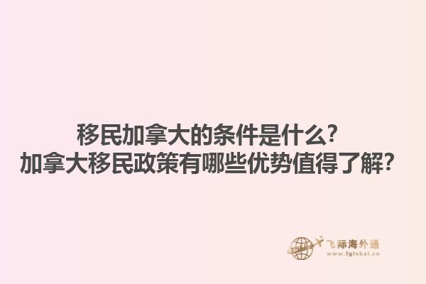 移民加拿大的條件是什么？加拿大移民政策有哪些優(yōu)勢值得了解？1.jpg