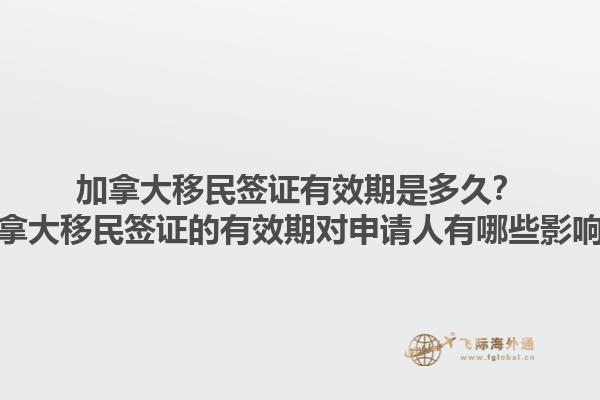 加拿大移民簽證有效期是多久？加拿大移民簽證的有效期對(duì)申請(qǐng)人有哪些影響？1.jpg