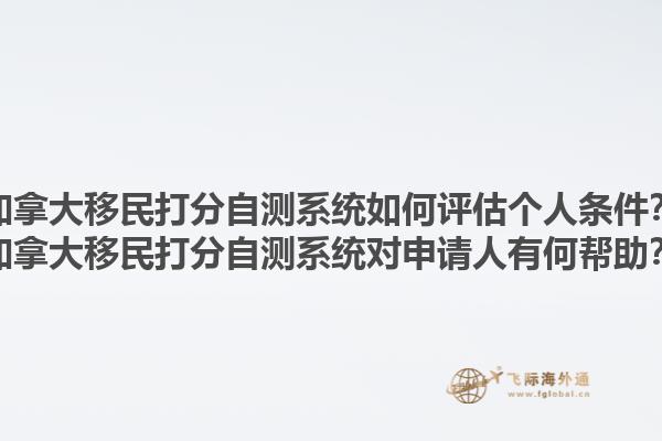 加拿大移民打分自測系統(tǒng)如何評估個人條件？加拿大移民打分自測系統(tǒng)對申請人有何幫助？1.jpg