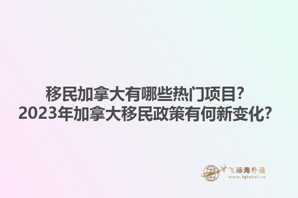 移民加拿大有哪些熱門項目？2023年加拿大移民政策有何新變化？1.jpg