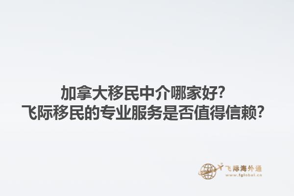 加拿大移民中介哪家好？飛際移民的專業(yè)服務是否值得信賴？1.jpg