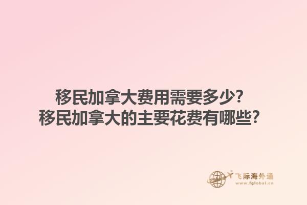 移民加拿大費用需要多少？移民加拿大的主要花費有哪些？1.jpg