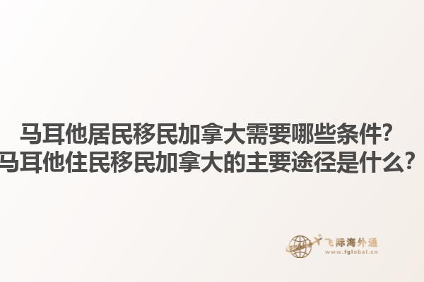 馬耳他居民移民加拿大需要哪些條件？馬耳他住民移民加拿大的主要途徑是什么？1.jpg