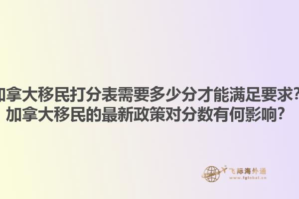 加拿大移民打分表需要多少分才能滿足要求？加拿大移民的最新政策對(duì)分?jǐn)?shù)有何影響？1.jpg