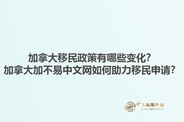 加拿大移民政策有哪些變化？加拿大加不易中文網(wǎng)如何助力移民申請？1.jpg