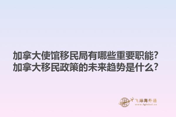 加拿大使館移民局有哪些重要職能？加拿大移民政策的未來趨勢是什么？1.jpg