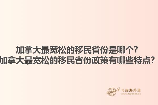 加拿大最寬松的移民省份是哪個(gè)？加拿大最寬松的移民省份政策有哪些特點(diǎn)？1.jpg