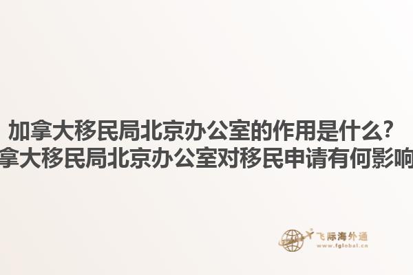 加拿大移民局北京辦公室的作用是什么？加拿大移民局北京辦公室對(duì)移民申請(qǐng)有何影響？1.jpg