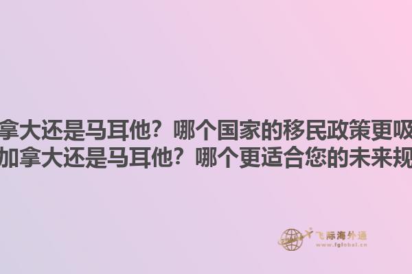 移民加拿大還是馬耳他？哪個(gè)國家的移民政策更吸引人？移民加拿大還是馬耳他？哪個(gè)更適合您的未來規(guī)劃？1.jpg