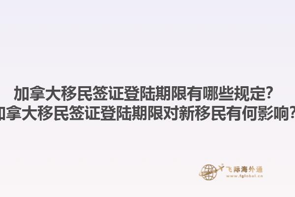 加拿大移民簽證登陸期限有哪些規(guī)定？加拿大移民簽證登陸期限對新移民有何影響？