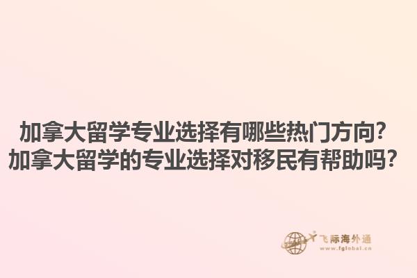 加拿大留學專業(yè)選擇有哪些熱門方向？加拿大留學的專業(yè)選擇對移民有幫助嗎？