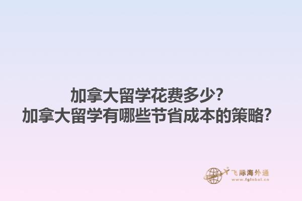 加拿大留學花費多少？加拿大留學有哪些節(jié)省成本的策略？