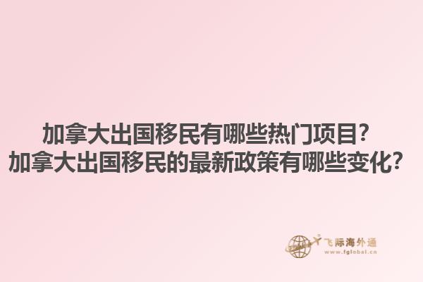 加拿大出國移民有哪些熱門項目？加拿大出國移民的最新政策有哪些變化？