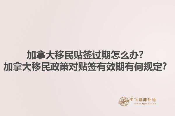 加拿大移民貼簽過期怎么辦？加拿大移民政策對貼簽有效期有何規(guī)定？