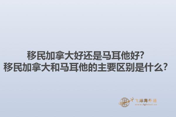 移民加拿大好還是馬耳他好？移民加拿大和馬耳他的主要區(qū)別是什么？
