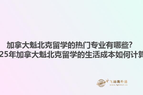 加拿大魁北克留學的熱門專業(yè)有哪些？2025年加拿大魁北克留學的生活成本如何計算？