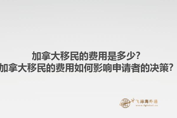 加拿大移民的費用是多少？加拿大移民的費用如何影響申請者的決策？