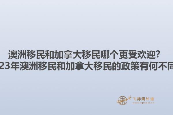 澳洲移民和加拿大移民哪個(gè)更受歡迎？2023年澳洲移民和加拿大移民的政策有何不同？