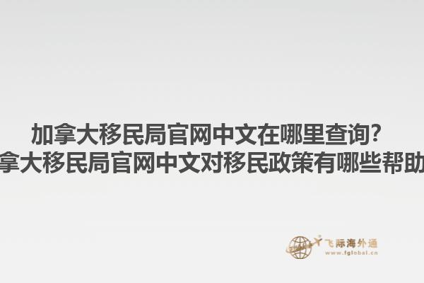 加拿大移民局官網(wǎng)中文在哪里查詢？加拿大移民局官網(wǎng)中文對移民政策有哪些幫助？