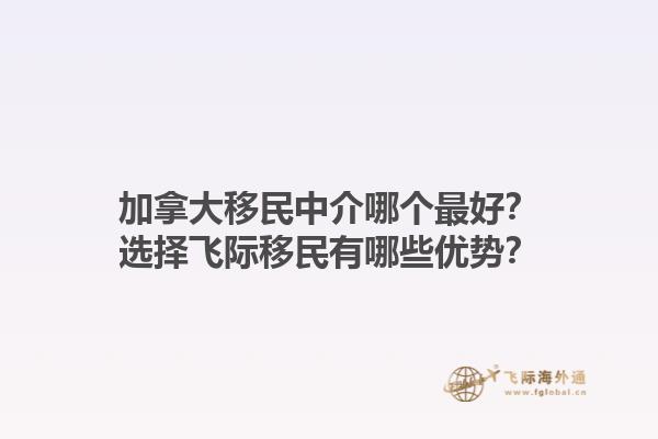 加拿大移民中介哪個(gè)最好？選擇飛際移民有哪些優(yōu)勢？