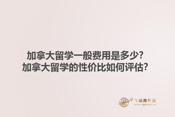 加拿大留學(xué)一般費(fèi)用是多少？加拿大留學(xué)的性價(jià)比如何評估？