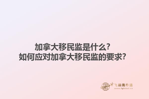 加拿大移民監(jiān)是什么？如何應對加拿大移民監(jiān)的要求？