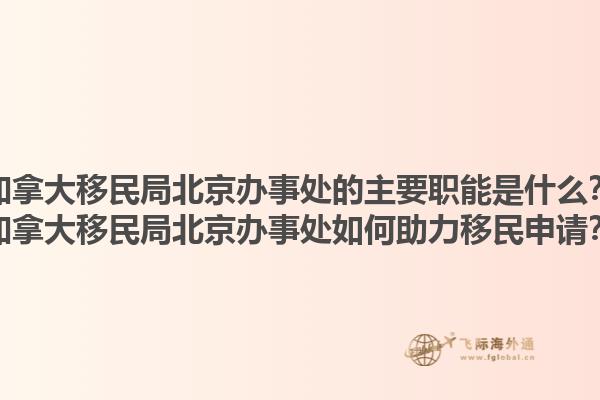 加拿大移民局北京辦事處的主要職能是什么？加拿大移民局北京辦事處如何助力移民申請？