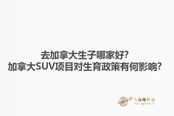 去加拿大生子哪家好？加拿大SUV項目對生育政策有何影響？