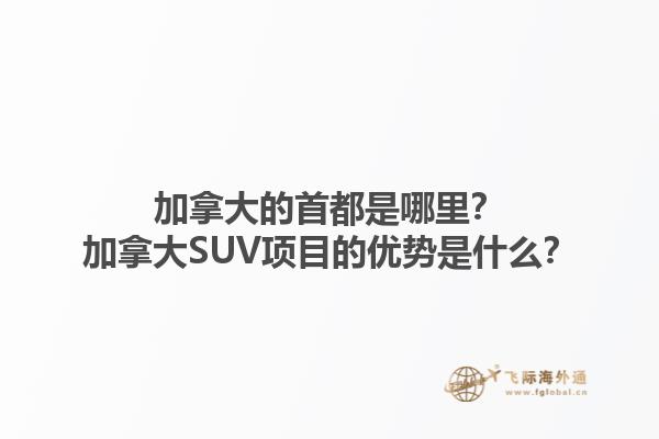 加拿大的首都是哪里？加拿大SUV項(xiàng)目的優(yōu)勢(shì)是什么？
